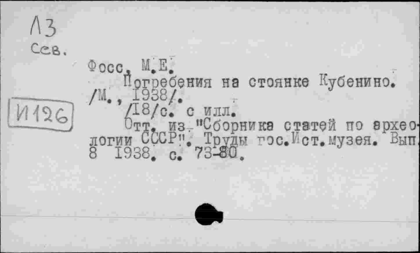 ﻿лз
Cea.
иж
—-—._
Фосс, М.Е,
j Яргребения на стоянке Кубенино.
* ’/18/с^’с илл.
Отт. из. "Сборника статей по ерхеО' логии СССР”. Труды гос.Иот.музея. Вып 8 1938. с. 7зЖ.